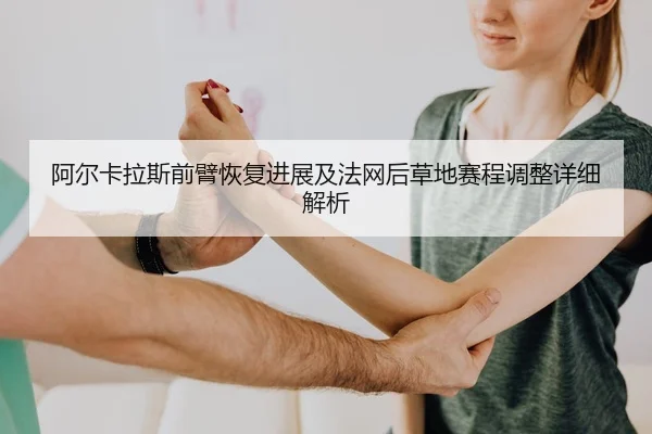 阿尔卡拉斯前臂恢复进展及法网后草地赛程调整详细解析