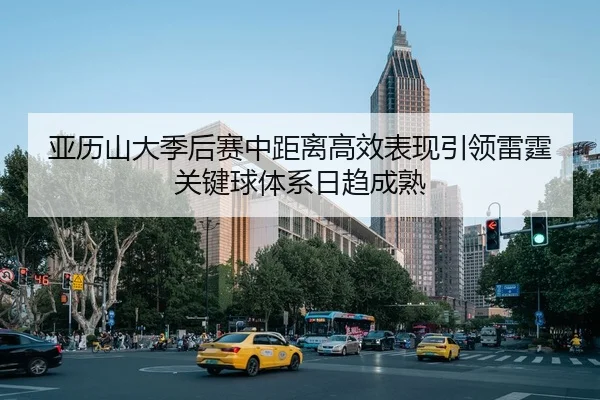 亚历山大季后赛中距离高效表现引领雷霆关键球体系日趋成熟