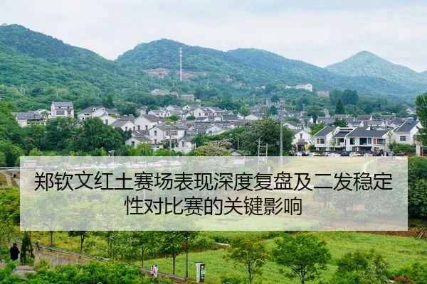 郑钦文红土赛场表现深度复盘及二发稳定性对比赛的关键影响