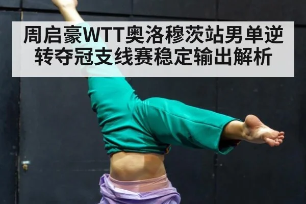 周启豪WTT奥洛穆茨站男单逆转夺冠支线赛稳定输出解析