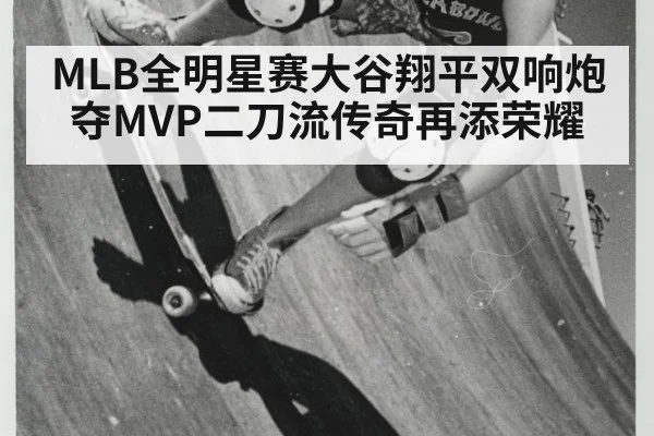 MLB全明星赛大谷翔平双响炮夺MVP二刀流传奇再添荣耀