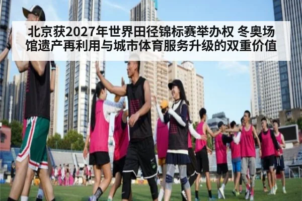 北京获2027年世界田径锦标赛举办权 冬奥场馆遗产再利用与城市体育服务升级的双重价值