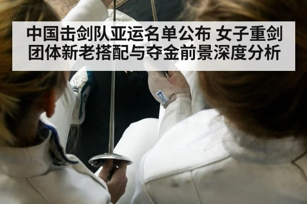 中国击剑队亚运名单公布 女子重剑团体新老搭配与夺金前景深度分析