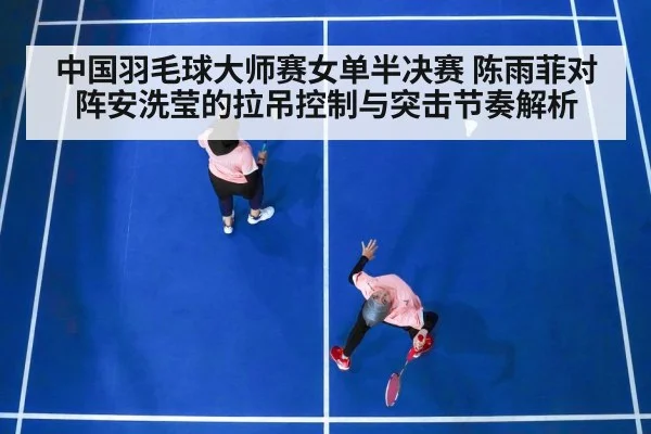 中国羽毛球大师赛女单半决赛 陈雨菲对阵安洗莹的拉吊控制与突击节奏解析