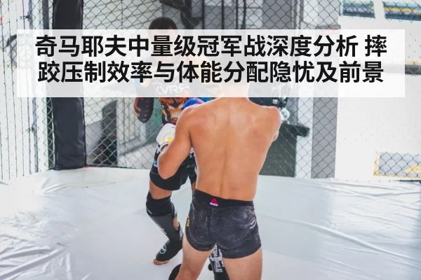 奇马耶夫中量级冠军战深度分析 摔跤压制效率与体能分配隐忧及前景