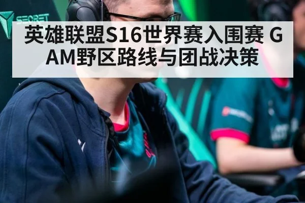 英雄联盟S16世界赛入围赛 GAM野区路线与团战决策