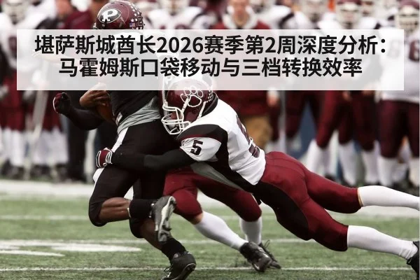 堪萨斯城酋长2026赛季第2周深度分析:马霍姆斯口袋移动与三档转换效率