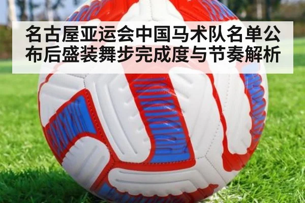 名古屋亚运会中国马术队名单公布后盛装舞步完成度与节奏解析