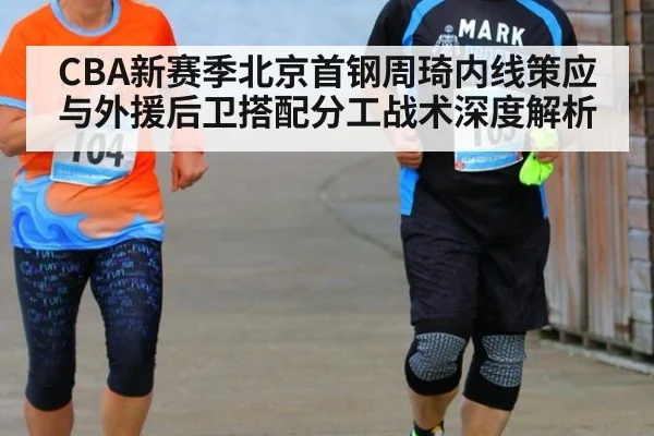 CBA新赛季北京首钢周琦内线策应与外援后卫搭配分工战术深度解析