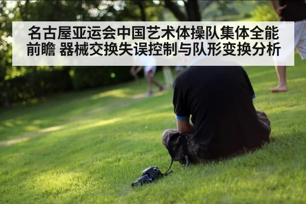 名古屋亚运会中国艺术体操队集体全能前瞻 器械交换失误控制与队形变换分析