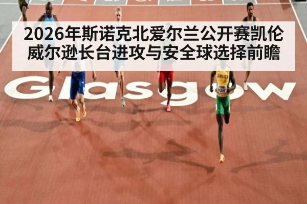 2026年斯诺克北爱尔兰公开赛凯伦威尔逊长台进攻与安全球选择前瞻