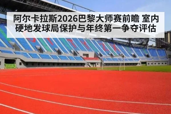 阿尔卡拉斯2026巴黎大师赛前瞻 室内硬地发球局保护与年终第一争夺评估