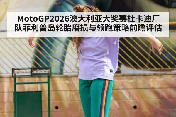 MotoGP2026澳大利亚大奖赛杜卡迪厂队菲利普岛轮胎磨损与领跑策略前瞻评估
