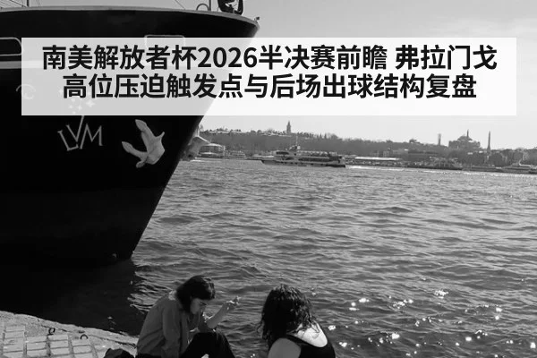 南美解放者杯2026半决赛前瞻 弗拉门戈高位压迫触发点与后场出球结构复盘