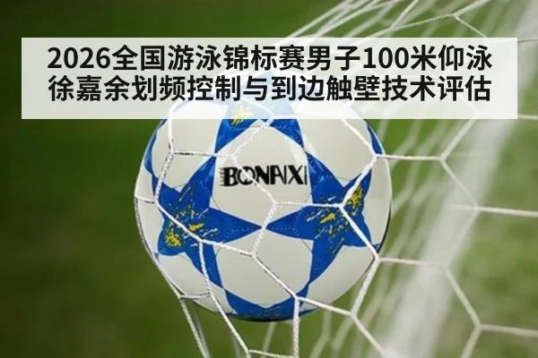 2026全国游泳锦标赛男子100米仰泳 徐嘉余划频控制与到边触壁技术评估