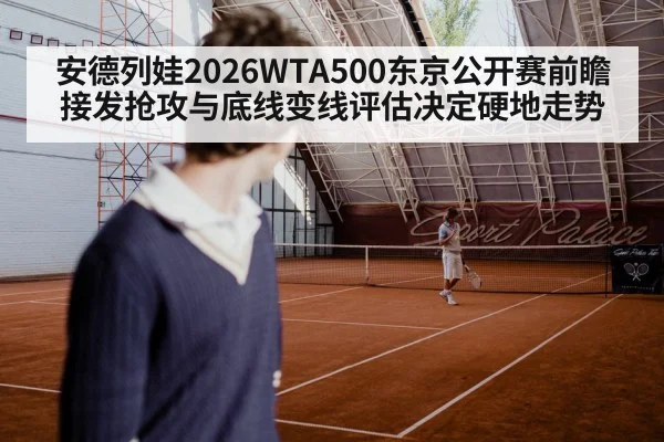 安德列娃2026WTA500东京公开赛前瞻 接发抢攻与底线变线评估决定硬地走势