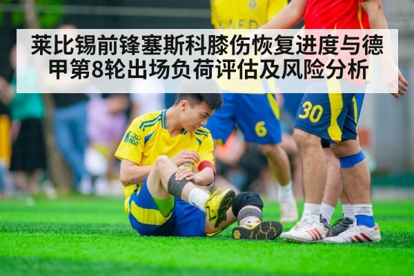莱比锡前锋塞斯科膝伤恢复进度与德甲第8轮出场负荷评估及风险分析